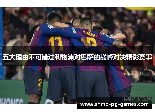 五大理由不可错过利物浦对巴萨的巅峰对决精彩赛事