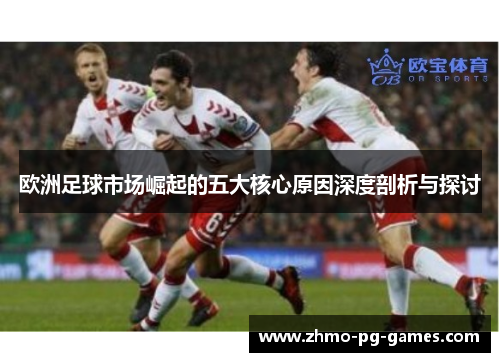 欧洲足球市场崛起的五大核心原因深度剖析与探讨