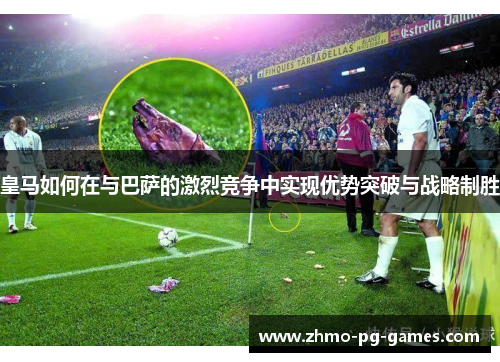 皇马如何在与巴萨的激烈竞争中实现优势突破与战略制胜