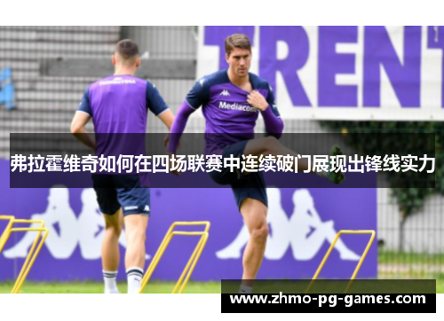 弗拉霍维奇如何在四场联赛中连续破门展现出锋线实力