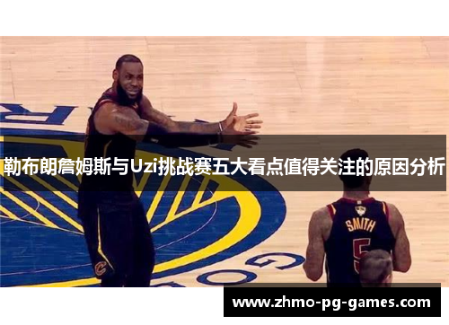 勒布朗詹姆斯与Uzi挑战赛五大看点值得关注的原因分析