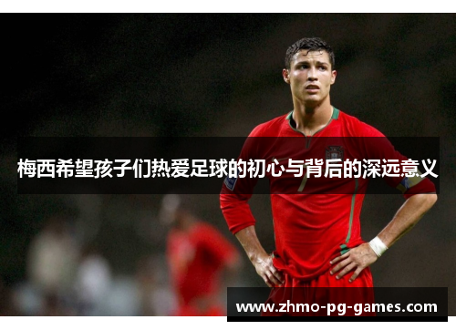 梅西希望孩子们热爱足球的初心与背后的深远意义