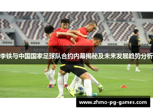 李铁与中国国家足球队合约内幕揭秘及未来发展趋势分析