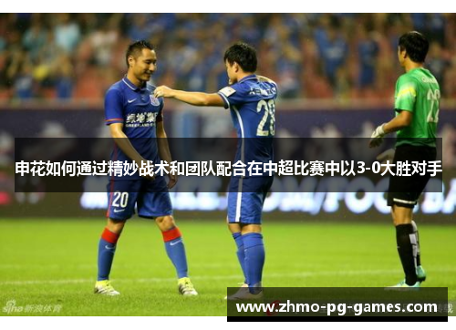 申花如何通过精妙战术和团队配合在中超比赛中以3-0大胜对手