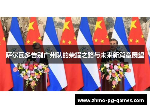 萨尔瓦多告别广州队的荣耀之路与未来新篇章展望