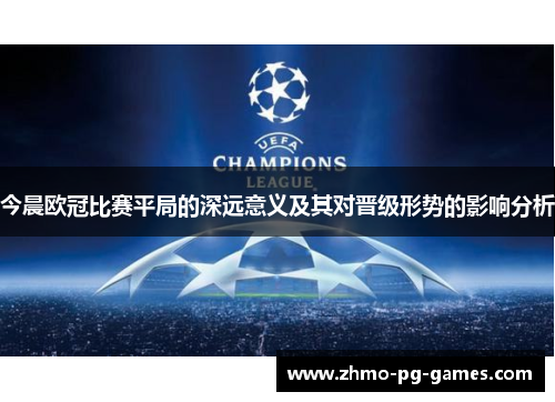 今晨欧冠比赛平局的深远意义及其对晋级形势的影响分析