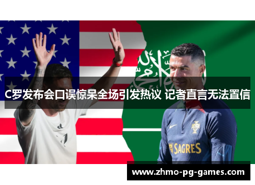 C罗发布会口误惊呆全场引发热议 记者直言无法置信
