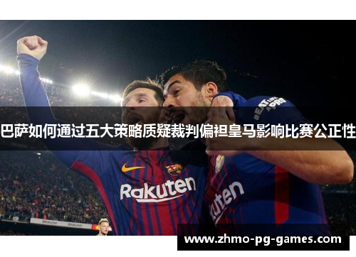 巴萨如何通过五大策略质疑裁判偏袒皇马影响比赛公正性
