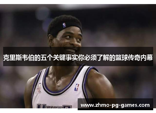 克里斯韦伯的五个关键事实你必须了解的篮球传奇内幕