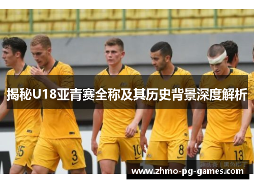 揭秘U18亚青赛全称及其历史背景深度解析