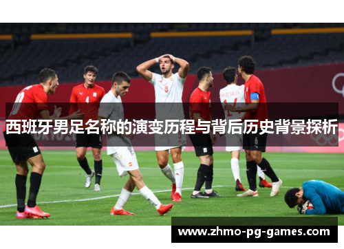西班牙男足名称的演变历程与背后历史背景探析
