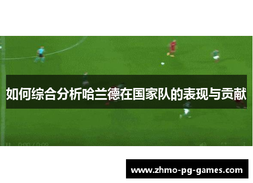 如何综合分析哈兰德在国家队的表现与贡献
