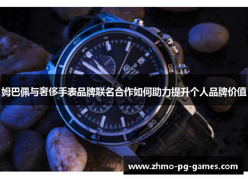 姆巴佩与奢侈手表品牌联名合作如何助力提升个人品牌价值