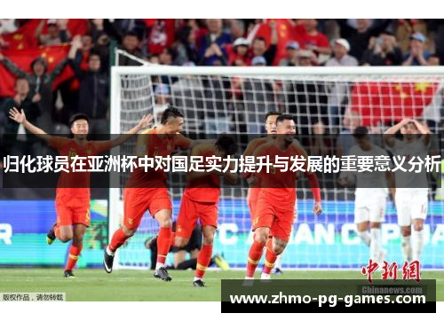 归化球员在亚洲杯中对国足实力提升与发展的重要意义分析
