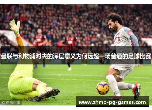 曼联与利物浦对决的深层意义为何远超一场普通的足球比赛 曼联与利物浦对决的深层意义为何远超一场普通的足球比赛