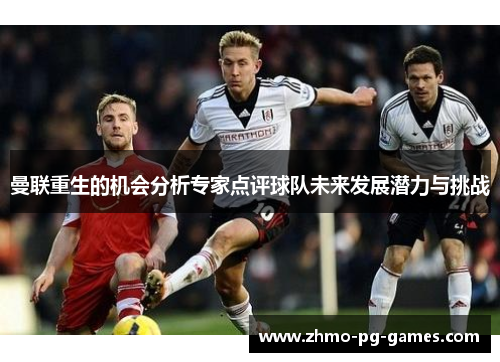 曼联重生的机会分析专家点评球队未来发展潜力与挑战 曼联重生的机会分析专家点评球队未来发展潜力与挑战