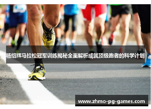 杨绍辉马拉松冠军训练揭秘全面解析成就顶级跑者的科学计划 杨绍辉马拉松冠军训练揭秘全面解析成就顶级跑者的科学计划