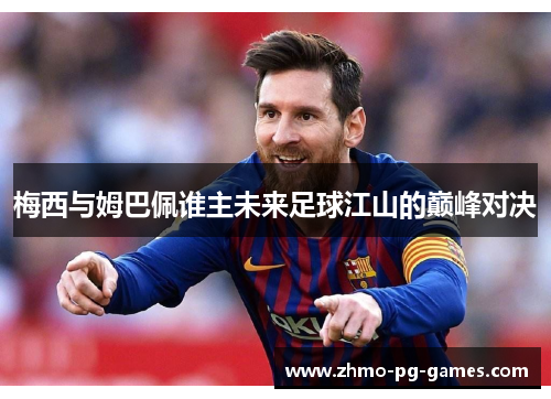 梅西与姆巴佩谁主未来足球江山的巅峰对决
