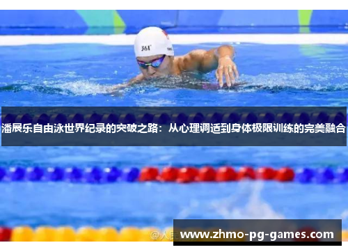 潘展乐自由泳世界纪录的突破之路：从心理调适到身体极限训练的完美融合
