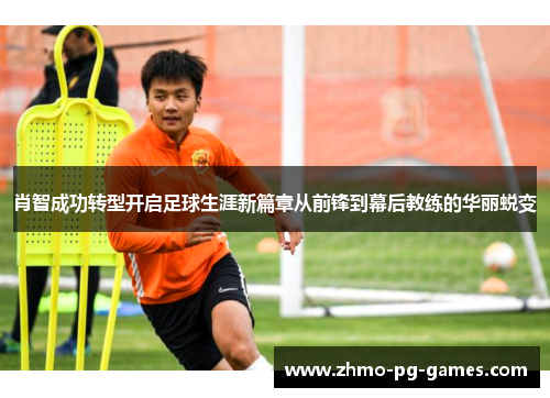 肖智成功转型开启足球生涯新篇章从前锋到幕后教练的华丽蜕变