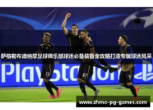 萨格勒布迪纳摩足球俱乐部球迷必备装备全攻略打造专属球迷风采