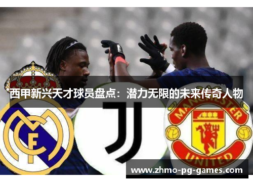 西甲新兴天才球员盘点：潜力无限的未来传奇人物