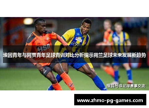 埃因青年与阿贾青年足球青训对比分析揭示荷兰足球未来发展新趋势 埃因青年与阿贾青年足球青训对比分析揭示荷兰足球未来发展新趋势