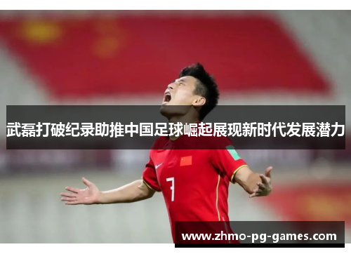 武磊打破纪录助推中国足球崛起展现新时代发展潜力