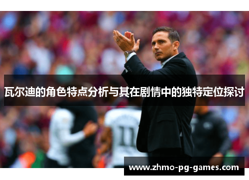 瓦尔迪的角色特点分析与其在剧情中的独特定位探讨
