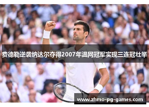 费德勒逆袭纳达尔夺得2007年温网冠军实现三连冠壮举 费德勒逆袭纳达尔夺得2007年温网冠军实现三连冠壮举