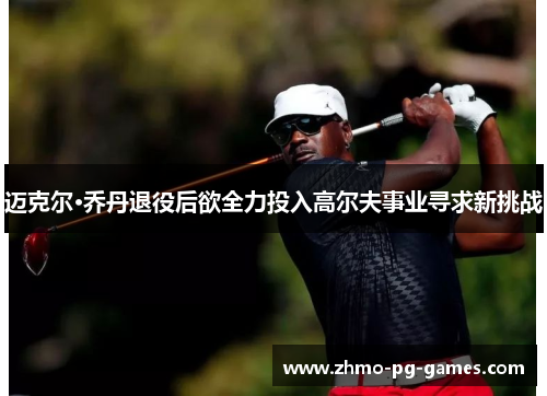 迈克尔·乔丹退役后欲全力投入高尔夫事业寻求新挑战 迈克尔·乔丹退役后欲全力投入高尔夫事业寻求新挑战