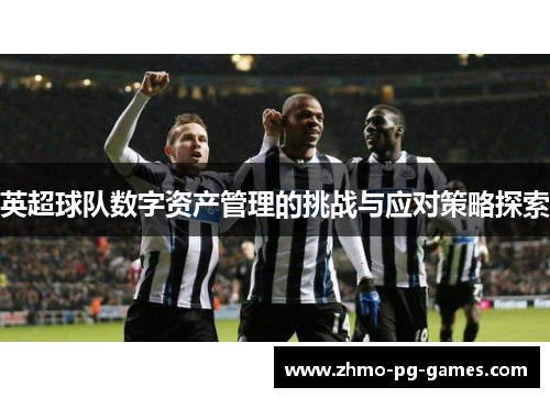英超球队数字资产管理的挑战与应对策略探索 英超球队数字资产管理的挑战与应对策略探索