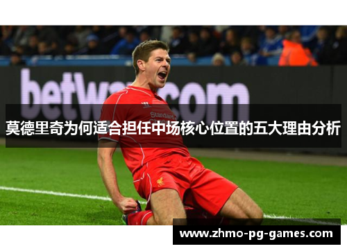 莫德里奇为何适合担任中场核心位置的五大理由分析 莫德里奇为何适合担任中场核心位置的五大理由分析