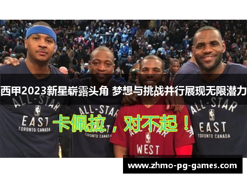 西甲2023新星崭露头角 梦想与挑战并行展现无限潜力