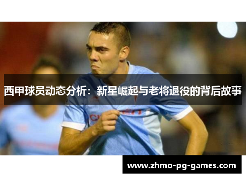 西甲球员动态分析：新星崛起与老将退役的背后故事