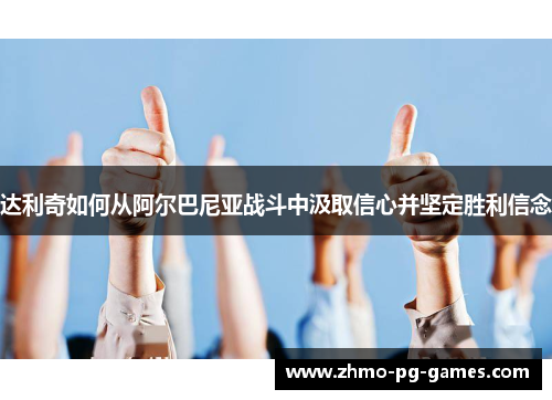 达利奇如何从阿尔巴尼亚战斗中汲取信心并坚定胜利信念