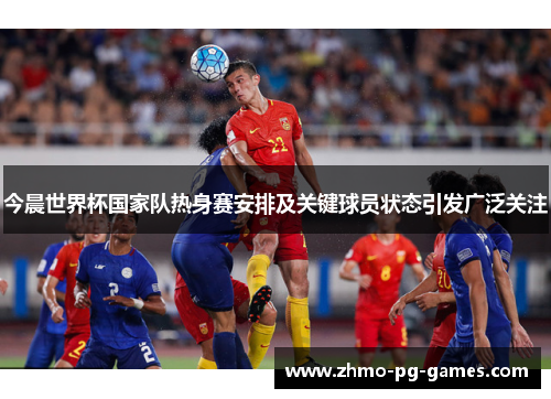 今晨世界杯国家队热身赛安排及关键球员状态引发广泛关注