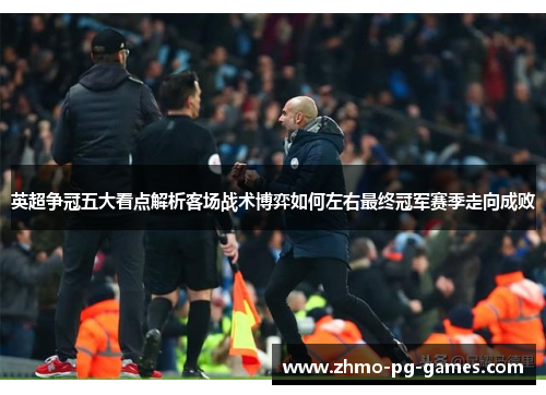 英超争冠五大看点解析客场战术博弈如何左右最终冠军赛季走向成败 英超争冠五大看点解析客场战术博弈如何左右最终冠军赛季走向成败