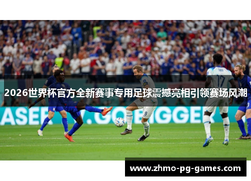 2026世界杯官方全新赛事专用足球震撼亮相引领赛场风潮