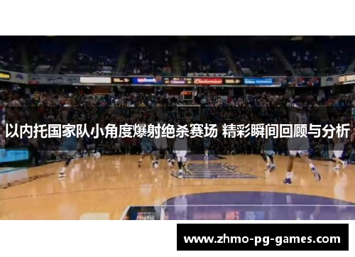 以内托国家队小角度爆射绝杀赛场 精彩瞬间回顾与分析