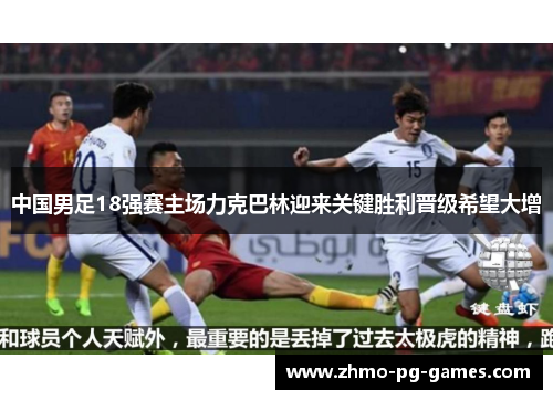 中国男足18强赛主场力克巴林迎来关键胜利晋级希望大增