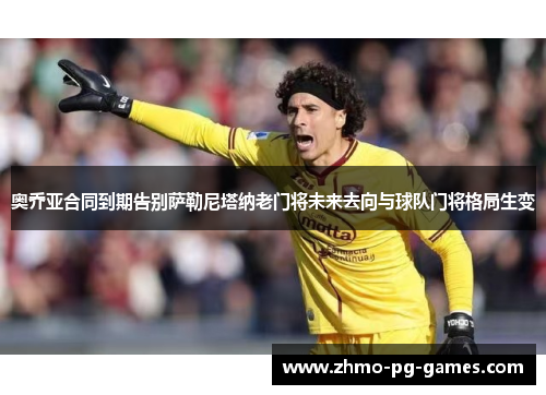 奥乔亚合同到期告别萨勒尼塔纳老门将未来去向与球队门将格局生变 奥乔亚合同到期告别萨勒尼塔纳老门将未来去向与球队门将格局生变