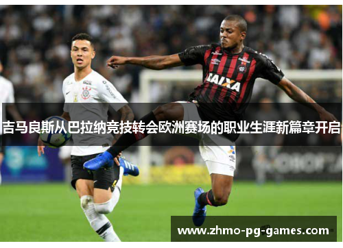吉马良斯从巴拉纳竞技转会欧洲赛场的职业生涯新篇章开启 吉马良斯从巴拉纳竞技转会欧洲赛场的职业生涯新篇章开启
